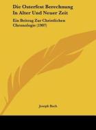 Die Osterfest Berechnung in Alter Und Neuer Zeit: Ein Beitrag Zur Christlichen Chronologie (1907) di Joseph Bach edito da Kessinger Publishing