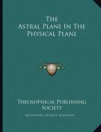 The Astral Plane in the Physical Plane di Theosophical Publishing Society edito da Kessinger Publishing