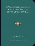 O Wonderful Masons, a Story of Ancient Egypt Circa 4000 B.C. di J. S. M. Ward edito da Kessinger Publishing