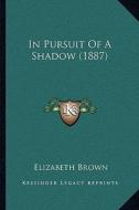 In Pursuit of a Shadow (1887) di Elizabeth Brown edito da Kessinger Publishing