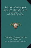 Lecons Cliniques Sur Les Maladies de L'Uterus V1: Et de Ses Annexes (1858) di Francois Amilcar Aran, A. Gauchet edito da Kessinger Publishing