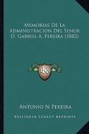 Memorias de La Administracion del Senor D. Gabriel A. Pereira (1882) di Antonio N. Pereira edito da Kessinger Publishing