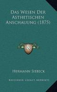 Das Wesen Der Asthetischen Anschauung (1875) di Hermann Siebeck edito da Kessinger Publishing
