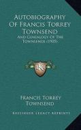 Autobiography of Francis Torrey Townsend: And Genealogy of the Townsends (1905) di Francis Torrey Townsend edito da Kessinger Publishing