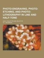 Photo-engraving, Photo-etching, And Photo-lithography In Line And Half-tone; Also, Collotype And Heliotype di W T Wilkinson edito da Theclassics.us