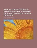 Medical Consultations on Various Diseases; Published from the Letters of Thomas Thompson di Thomas Thompson edito da Rarebooksclub.com