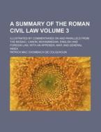 A   Summary of the Roman Civil Law Volume 3; Illustrated by Commentaries on and Parallels from the Mosaic, Canon, Mohammedan, English and Foreign Law, di Patrick Mac Chombaich De Colquhoun edito da Rarebooksclub.com