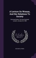 A Lecture On Woman, And Her Relations To Society di Richard Lathers edito da Palala Press