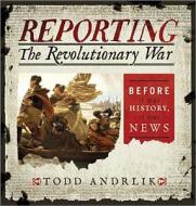 Reporting The Revolutionary War di Todd Andrlik edito da Sourcebooks, Inc