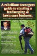 A Rebellious Teenagers Guide to Starting a Landscaping & Lawn Care Business.: Learn How to Harness Your Energy and Make Money. di Steve Low edito da Createspace