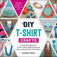 DIY T-Shirt Crafts: From Braided Bracelets to Floor Pillows, 50 Unexpected Ways to Recycle Your Old T-Shirts di Adrianne Surian edito da ADAMS MEDIA