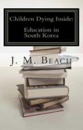 Children Dying Inside: A Critical Analysis of Education in South Korea di J. M. Beach edito da Createspace