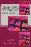 Visual Guide to Publishing on Amazon: Self-Publishing di MS Wendy Stackhouse edito da Createspace