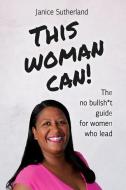 This Woman Can: The No Bullsh*t Guide for Women Who Lead di Janice Sutherland edito da LIGHTNING SOURCE INC