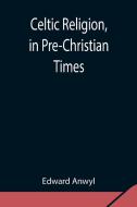 Celtic Religion, in Pre-Christian Times di Edward Anwyl edito da Alpha Editions