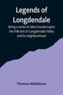 Legends of Longdendale; Being a series of tales founded upon the folk-lore of Longdendale Valley and its neighbourhood di Thomas Middleton edito da Alpha Editions