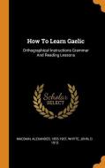 How to Learn Gaelic: Orthographical Instructions Grammar and Reading Lessons di Alexander Macbain edito da FRANKLIN CLASSICS TRADE PR