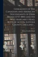 Genealogy of the Canadian and American Descendants of John Brand (1757-1841) and His Wife Margaret Head, Both of Acton, Suffolk County, England ... Genealogy of the Canadian and American Descendants of John Brand (1757-1841) and His Wife Margaret Head, Both of Acton, Suffolk County, England ...