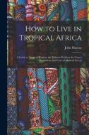 HOW TO LIVE IN TROPICAL AFRICA : A GUIDE di JOHN MURRAY edito da LIGHTNING SOURCE UK LTD