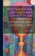 Fifty Years Of The First Unitarian Church Of San Francisco, October 20, 1850-october 21, 1900 di Horace Davis edito da LEGARE STREET PR