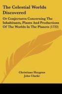 The Celestial Worlds Discovered: Or Conjectures Concerning the Inhabitants, Plants and Productions of the Worlds in the Planets (1722) di Christiaan Huygens edito da Kessinger Publishing
