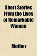 Short Stories From The Lives Of Remarkable Women di Mother edito da General Books Llc