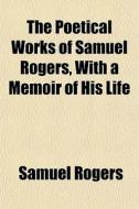 The Poetical Works Of Samuel Rogers, With A Memoir Of His Life di Samuel Rogers edito da General Books Llc