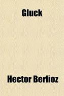Gluck di Hector Berlioz edito da General Books
