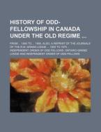 History of Odd-Fellowship in Canada Under the Old Regime; From 1843 to 1855. Also, a Reprint of the Journals of the R.W. Grand Lodge 1855 to 1875 di Independent Order of Odd Lodge edito da Rarebooksclub.com