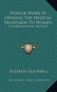 Pioneer Work in Opening the Medical Profession to Women: Autobiographical Sketches di Elizabeth Blackwell edito da Kessinger Publishing
