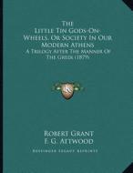 The Little Tin Gods-On-Wheels, or Society in Our Modern Athens: A Trilogy After the Manner of the Greek (1879) di Robert Grant edito da Kessinger Publishing