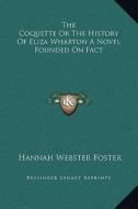 The Coquette or the History of Eliza Wharton a Novel Founded on Fact di Hannah Webster Foster edito da Kessinger Publishing