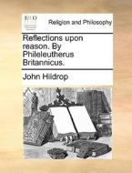Reflections Upon Reason. By Phileleutherus Britannicus di John Hildrop edito da Gale Ecco, Print Editions