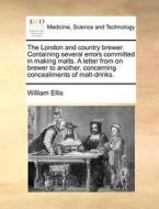 The London And Country Brewer. Containing Several Errors Committed In Making Malts. A Letter From On Brewer To Another, Concerning Concealiments Of Ma di William Ellis edito da Gale Ecco, Print Editions
