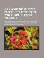A   Collection of State Papers, Relative to the War Against France; Now Carrying on by Great Britain and the Several Other Europ. Powers ... Many of W di Anonymous edito da Rarebooksclub.com