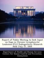 Report Of Public Meeting To Seek Input On Gaps In Chronic Lymphocytic Leukemia (cll) Radiogenicity Research Held July 21, 2004 edito da Bibliogov
