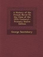 A History of the French Novel (to the Close of the 19th Century) - Primary Source Edition di George Saintsbury edito da Nabu Press