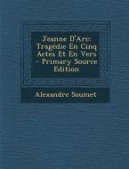Jeanne D'Arc: Tragedie En Cinq Actes Et En Vers - Primary Source Edition di Alexandre Soumet edito da Nabu Press