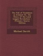 The Fall of Feudalism in Ireland: Or, the Story of the Land League Revolution di Michael Davitt edito da Nabu Press