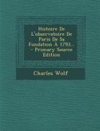 Histoire de L'Observatoire de Paris de Sa Fondation a 1793... - Primary Source Edition di Charles Wolf edito da Nabu Press
