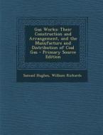 Gas Works: Their Construction and Arrangement, and the Manufacture and Distribution of Coal Gas - Primary Source Edition di Samuel Hughes, William Richards edito da Nabu Press