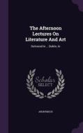 The Afternoon Lectures On Literature And Art di Anonymous edito da Palala Press