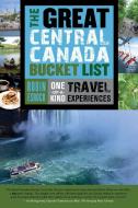 The Great Central Canada Bucket List: One-Of-A-Kind Travel Experiences di Robin Esrock edito da DUNDURN PR LTD