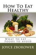 How to Eat Healthy: What to Eat ... Foods to Avoid di Joyce Zborower M. a. edito da Createspace
