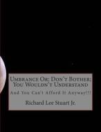 Umbrance or: Don't Bother; You Wouldn't Understand: And You Can't Afford It Anyway!!! di King Richard Lee Stuart Jr edito da Createspace