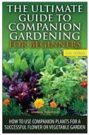 The Ultimate Guide to Companion Gardening for Beginners: How to Use Companion Plants for a Successful Flower or Vegetable Garden di Lindsey Pylarinos edito da Createspace Independent Publishing Platform