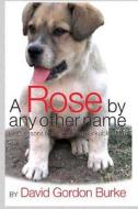 A Rose by Any Other Name: Life Lessons from an Unremarkable Dog di David Gordon Burke edito da Createspace