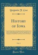 History of Iowa, Vol. 1: From the Earliest Times to the Beginning of the Twentieth Century; Illustrated with Photographic Views of the Natural di Benjamin F. Gue edito da Forgotten Books
