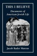 This I Believe    Documents of American Jewish Life di Jacob Rader Marcus edito da Jason Aronson