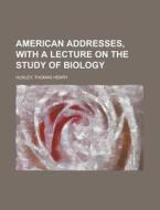 American Addresses, With A Lecture On The Study Of Biology di Thomas Henry Huxley edito da General Books Llc